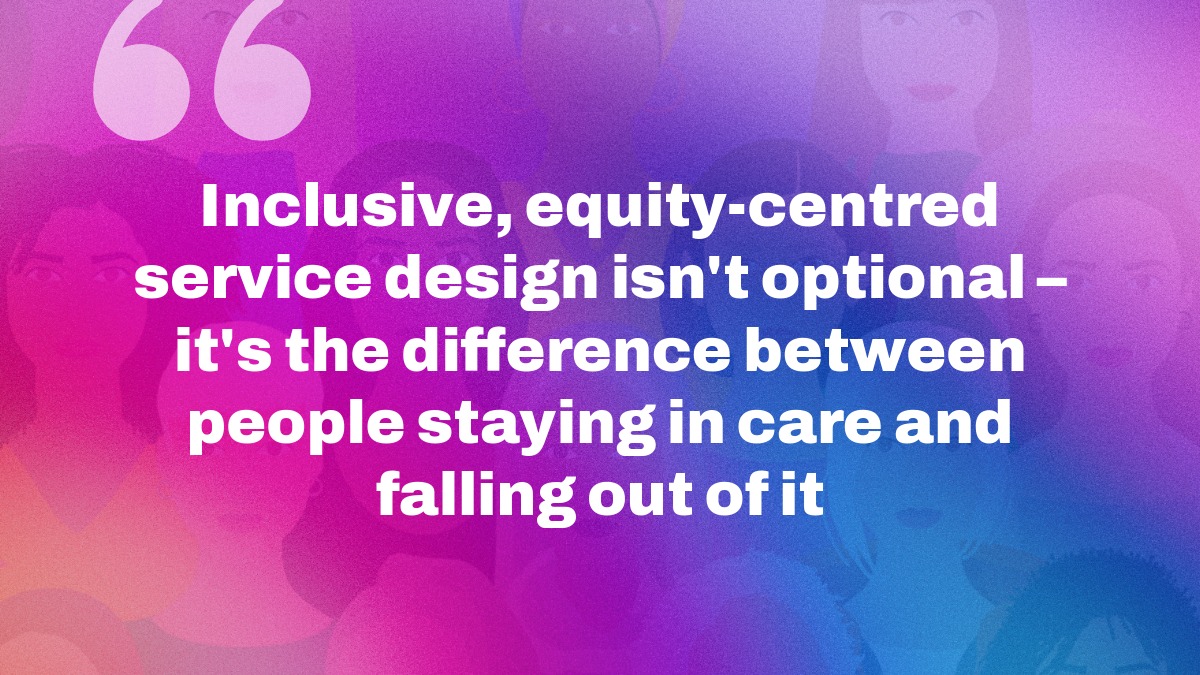 Inclusive, equity-centred service design message over a pink-to-blue gradient background with diverse faces, highlighting its role in helping people stay in care rather than fall out of it.